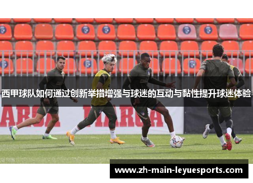 西甲球队如何通过创新举措增强与球迷的互动与黏性提升球迷体验
