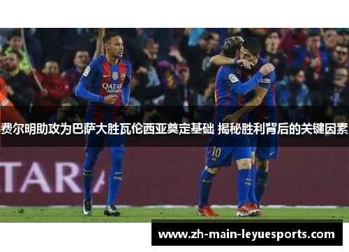 费尔明助攻为巴萨大胜瓦伦西亚奠定基础 揭秘胜利背后的关键因素