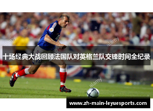 十场经典大战回顾法国队对英格兰队交锋时间全纪录