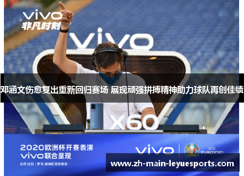 邓涵文伤愈复出重新回归赛场 展现顽强拼搏精神助力球队再创佳绩 邓涵文伤愈复出重新回归赛场 展现顽强拼搏精神助力球队再创佳绩