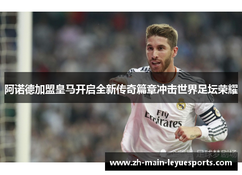 阿诺德加盟皇马开启全新传奇篇章冲击世界足坛荣耀