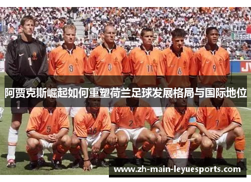 阿贾克斯崛起如何重塑荷兰足球发展格局与国际地位