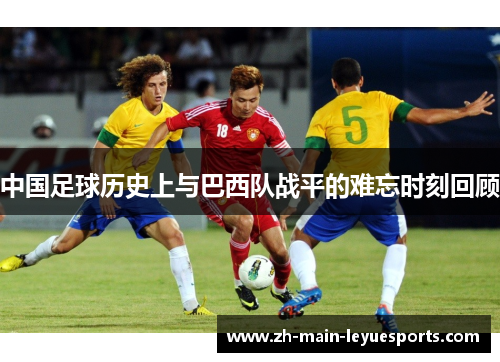 中国足球历史上与巴西队战平的难忘时刻回顾