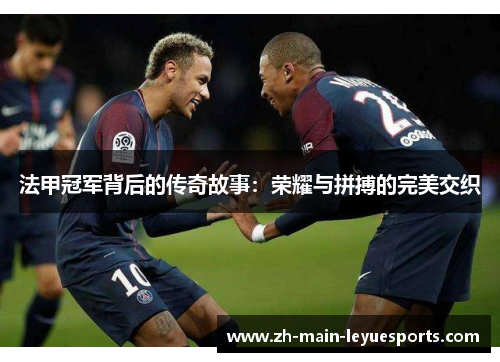 法甲冠军背后的传奇故事:荣耀与拼搏的完美交织 法甲冠军背后的传奇故事:荣耀与拼搏的完美交织