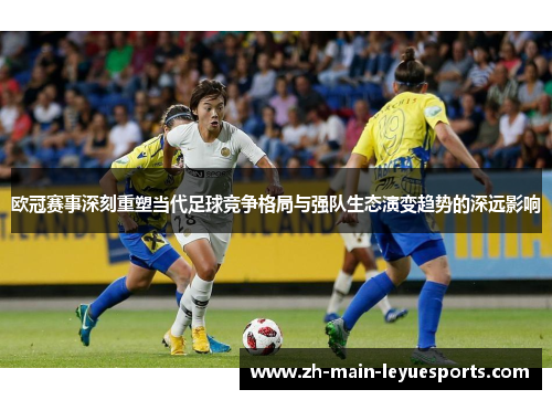 欧冠赛事深刻重塑当代足球竞争格局与强队生态演变趋势的深远影响 欧冠赛事深刻重塑当代足球竞争格局与强队生态演变趋势的深远影响