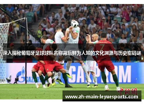 深入揭秘葡萄牙足球球队名称背后鲜为人知的文化渊源与历史密码谜 深入揭秘葡萄牙足球球队名称背后鲜为人知的文化渊源与历史密码谜