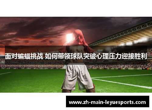 面对蝙蝠挑战 如何带领球队突破心理压力迎接胜利