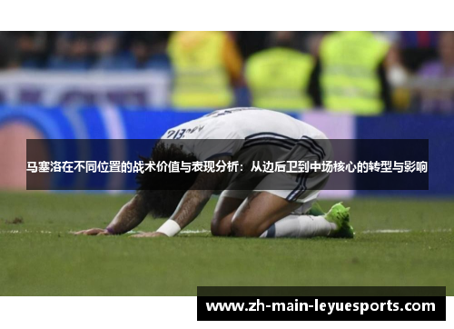 马塞洛在不同位置的战术价值与表现分析：从边后卫到中场核心的转型与影响
