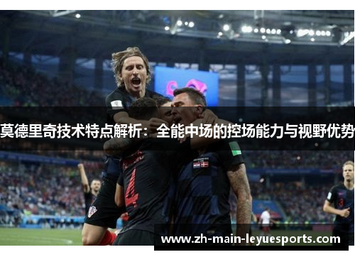莫德里奇技术特点解析：全能中场的控场能力与视野优势