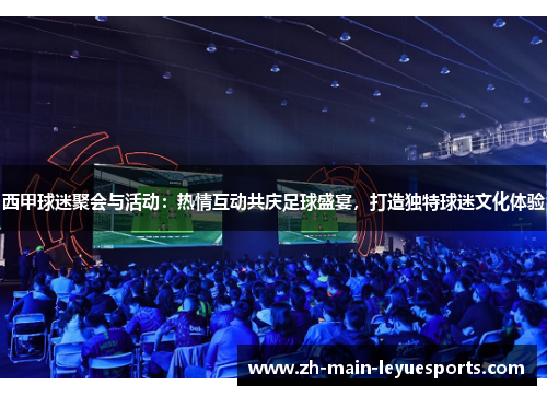 西甲球迷聚会与活动：热情互动共庆足球盛宴，打造独特球迷文化体验