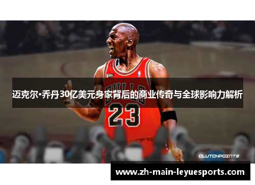 迈克尔·乔丹30亿美元身家背后的商业传奇与全球影响力解析