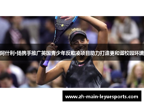 阿什利·扬携手推广英国青少年反欺凌项目助力打造更和谐校园环境