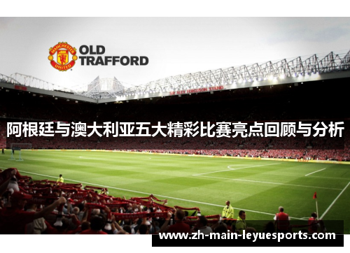 阿根廷与澳大利亚五大精彩比赛亮点回顾与分析