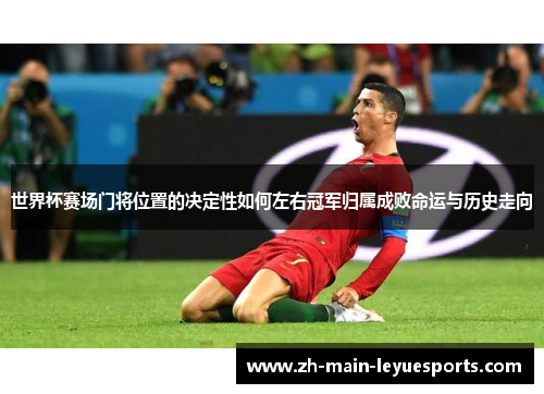 世界杯赛场门将位置的决定性如何左右冠军归属成败命运与历史走向