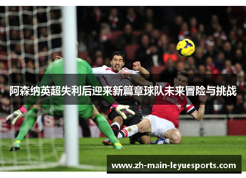 阿森纳英超失利后迎来新篇章球队未来冒险与挑战