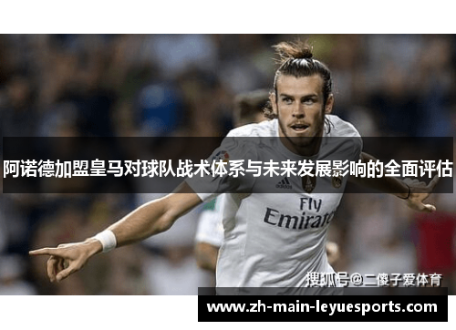 阿诺德加盟皇马对球队战术体系与未来发展影响的全面评估 阿诺德加盟皇马对球队战术体系与未来发展影响的全面评估