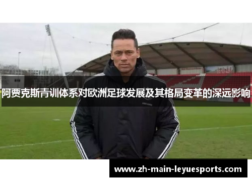 阿贾克斯青训体系对欧洲足球发展及其格局变革的深远影响 阿贾克斯青训体系对欧洲足球发展及其格局变革的深远影响