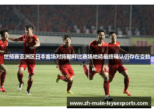 世预赛亚洲区日本客场对阵朝鲜比赛场地待最终确认仍存在变数 世预赛亚洲区日本客场对阵朝鲜比赛场地待最终确认仍存在变数