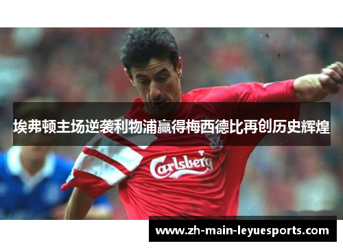 埃弗顿主场逆袭利物浦赢得梅西德比再创历史辉煌 埃弗顿主场逆袭利物浦赢得梅西德比再创历史辉煌