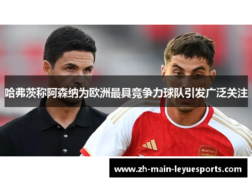 哈弗茨称阿森纳为欧洲最具竞争力球队引发广泛关注 哈弗茨称阿森纳为欧洲最具竞争力球队引发广泛关注