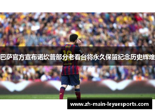 巴萨官方宣布诺坎普部分老看台将永久保留纪念历史辉煌