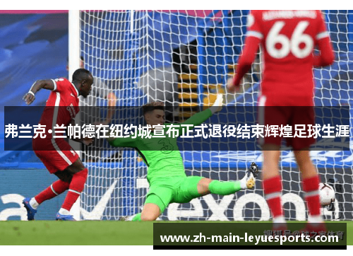 弗兰克·兰帕德在纽约城宣布正式退役结束辉煌足球生涯