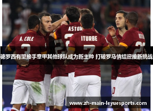 德罗西有望接手意甲其他球队成为新主帅 打破罗马情结迎接新挑战