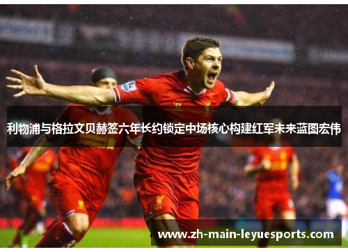 利物浦与格拉文贝赫签六年长约锁定中场核心构建红军未来蓝图宏伟