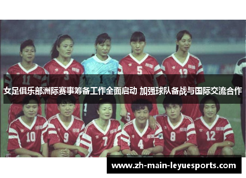 女足俱乐部洲际赛事筹备工作全面启动 加强球队备战与国际交流合作 女足俱乐部洲际赛事筹备工作全面启动 加强球队备战与国际交流合作