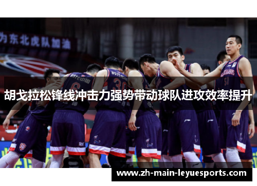 胡戈拉松锋线冲击力强势带动球队进攻效率提升 胡戈拉松锋线冲击力强势带动球队进攻效率提升