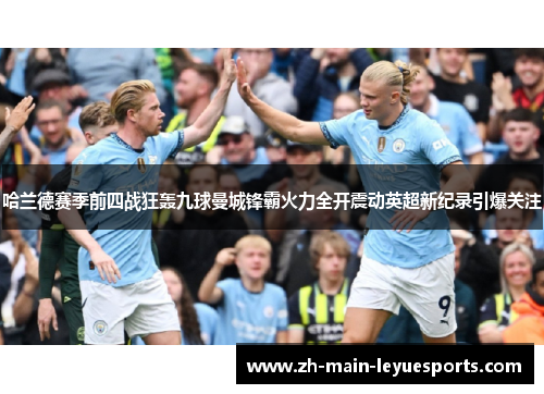 哈兰德赛季前四战狂轰九球曼城锋霸火力全开震动英超新纪录引爆关注
